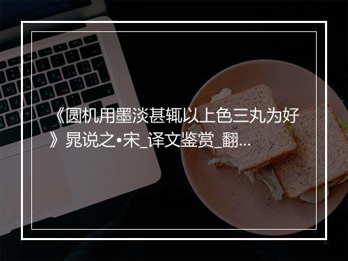 《圆机用墨淡甚辄以上色三丸为好》晁说之•宋_译文鉴赏_翻译赏析