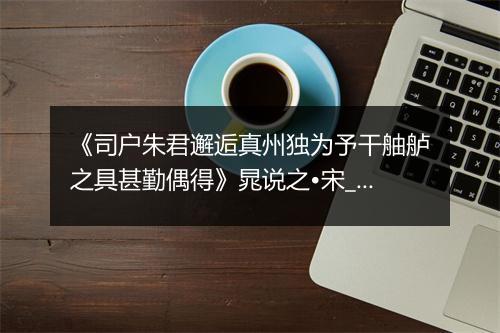 《司户朱君邂逅真州独为予干舳舻之具甚勤偶得》晁说之•宋_译文鉴赏_翻译赏析