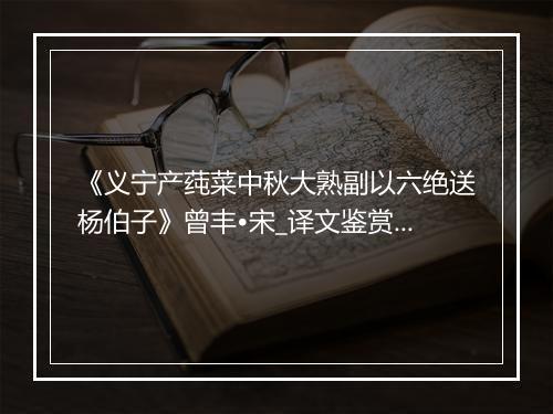 《义宁产莼菜中秋大熟副以六绝送杨伯子》曾丰•宋_译文鉴赏_翻译赏析