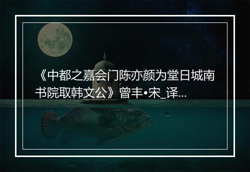 《中都之嘉会门陈亦颜为堂日城南书院取韩文公》曾丰•宋_译文鉴赏_翻译赏析