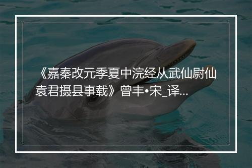 《嘉秦改元季夏中浣经从武仙尉仙袁君摄县事载》曾丰•宋_译文鉴赏_翻译赏析