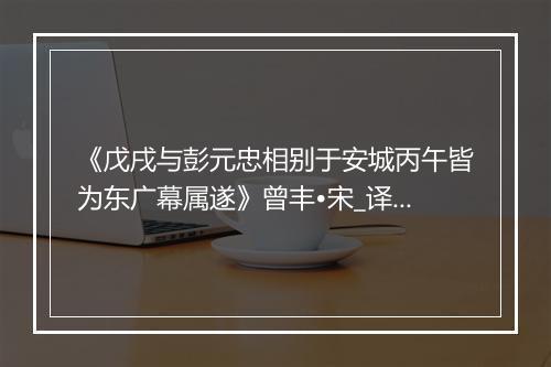 《戊戌与彭元忠相别于安城丙午皆为东广幕属遂》曾丰•宋_译文鉴赏_翻译赏析