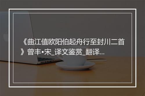 《曲江值欧阳伯起舟行至封川二首》曾丰•宋_译文鉴赏_翻译赏析