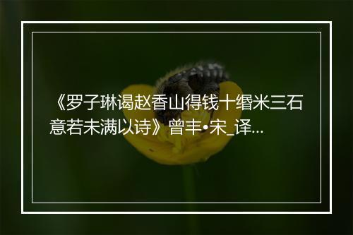 《罗子琳谒赵香山得钱十缗米三石意若未满以诗》曾丰•宋_译文鉴赏_翻译赏析