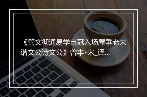 《管文彻通易学自冠入场屋垂老未谐文公诗文公》曾丰•宋_译文鉴赏_翻译赏析