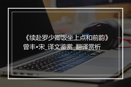 《续赴罗少卿饭坐上点和前韵》曾丰•宋_译文鉴赏_翻译赏析