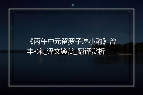 《丙午中元留罗子琳小酌》曾丰•宋_译文鉴赏_翻译赏析