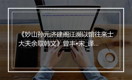 《妙山孙元济建阁江濒以馆往来士大夫余取韩文》曾丰•宋_译文鉴赏_翻译赏析