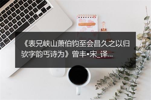 《表兄峡山萧伯钧至会昌久之以归欤字韵丐诗为》曾丰•宋_译文鉴赏_翻译赏析