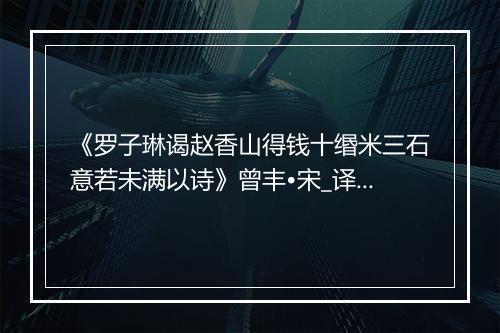 《罗子琳谒赵香山得钱十缗米三石意若未满以诗》曾丰•宋_译文鉴赏_翻译赏析