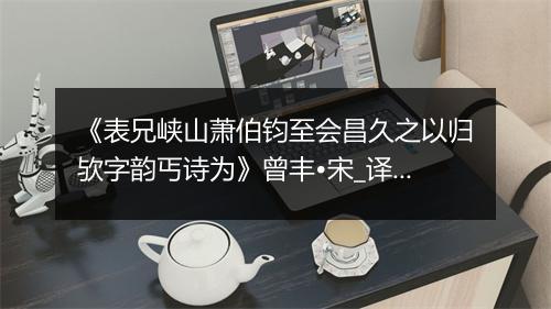 《表兄峡山萧伯钧至会昌久之以归欤字韵丐诗为》曾丰•宋_译文鉴赏_翻译赏析