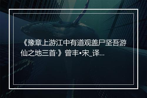 《豫章上游江中有道观盖尸坚吾游仙之地三首·》曾丰•宋_译文鉴赏_翻译赏析