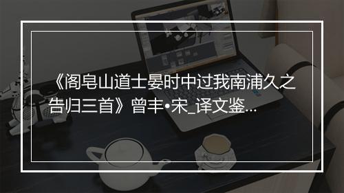 《阁皂山道士晏时中过我南浦久之告归三首》曾丰•宋_译文鉴赏_翻译赏析