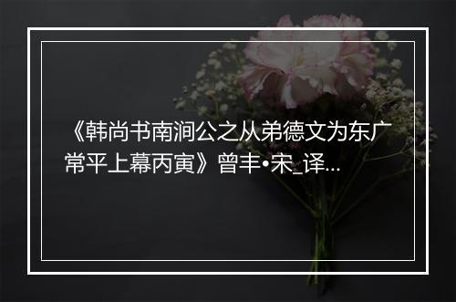 《韩尚书南涧公之从弟德文为东广常平上幕丙寅》曾丰•宋_译文鉴赏_翻译赏析