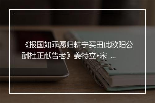 《报国如乖愿归耕宁买田此欧阳公酬杜正献告老》姜特立•宋_译文鉴赏_翻译赏析