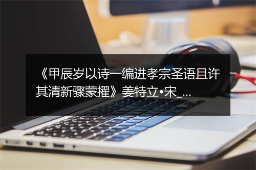 《甲辰岁以诗一编进孝宗圣语且许其清新骤蒙擢》姜特立•宋_译文鉴赏_翻译赏析