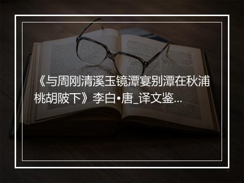 《与周刚清溪玉镜潭宴别潭在秋浦桃胡陂下》李白•唐_译文鉴赏_翻译赏析