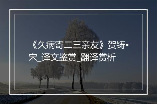 《久病寄二三亲友》贺铸•宋_译文鉴赏_翻译赏析