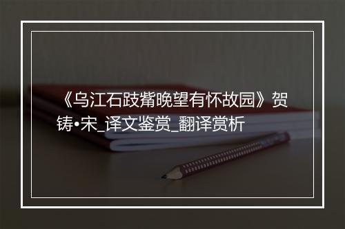 《乌江石跂觜晚望有怀故园》贺铸•宋_译文鉴赏_翻译赏析