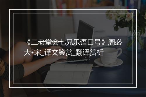 《二老堂会七兄乐语口号》周必大•宋_译文鉴赏_翻译赏析