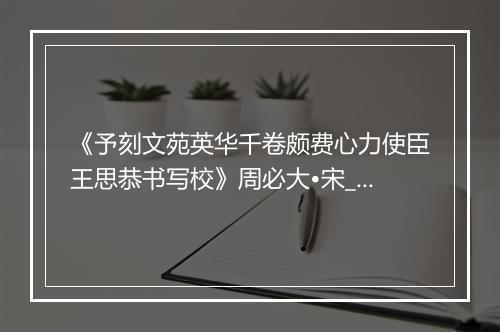 《予刻文苑英华千卷颇费心力使臣王思恭书写校》周必大•宋_译文鉴赏_翻译赏析