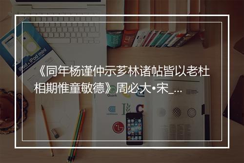 《同年杨谨仲示芗林诸帖皆以老杜相期惟童敏德》周必大•宋_译文鉴赏_翻译赏析