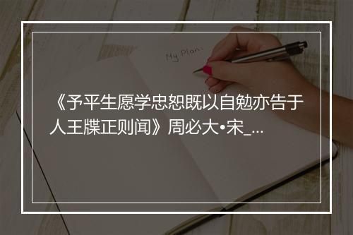 《予平生愿学忠恕既以自勉亦告于人王牒正则闻》周必大•宋_译文鉴赏_翻译赏析