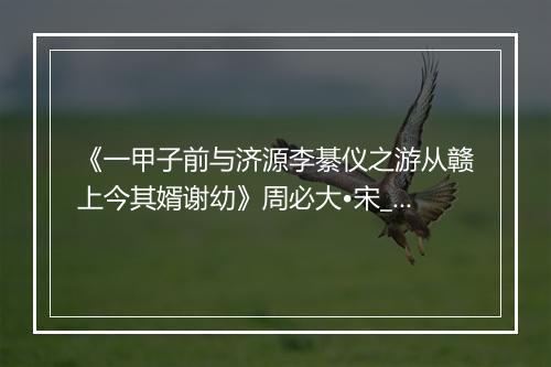 《一甲子前与济源李綦仪之游从赣上今其婿谢幼》周必大•宋_译文鉴赏_翻译赏析