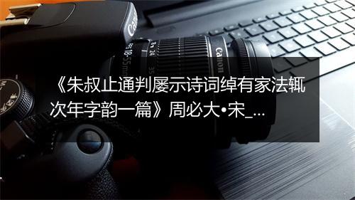 《朱叔止通判屡示诗词绰有家法辄次年字韵一篇》周必大•宋_译文鉴赏_翻译赏析