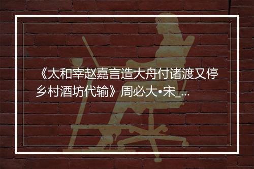 《太和宰赵嘉言造大舟付诸渡又停乡村酒坊代输》周必大•宋_译文鉴赏_翻译赏析