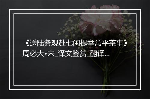 《送陆务观赴七闽提举常平茶事》周必大•宋_译文鉴赏_翻译赏析