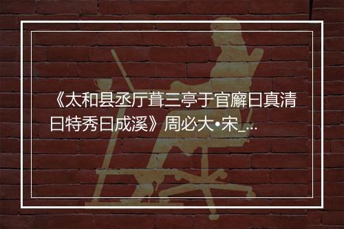 《太和县丞厅葺三亭于官廨曰真清曰特秀曰成溪》周必大•宋_译文鉴赏_翻译赏析