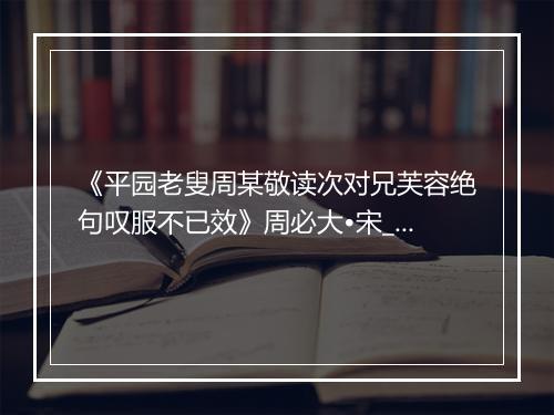 《平园老叟周某敬读次对兄芙容绝句叹服不已效》周必大•宋_译文鉴赏_翻译赏析