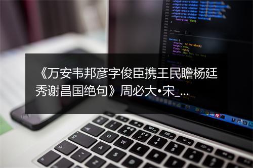 《万安韦邦彦字俊臣携王民瞻杨廷秀谢昌国绝句》周必大•宋_译文鉴赏_翻译赏析