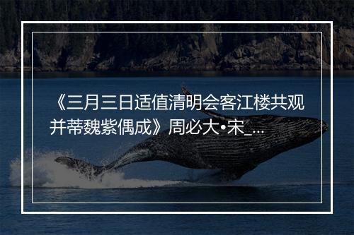 《三月三日适值清明会客江楼共观并蒂魏紫偶成》周必大•宋_译文鉴赏_翻译赏析