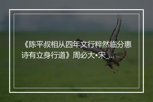 《陈平叔相从四年文行粹然临分惠诗有立身行道》周必大•宋_译文鉴赏_翻译赏析