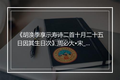 《胡涣季享示寿诗二首十月二十五日因其生日次》周必大•宋_译文鉴赏_翻译赏析