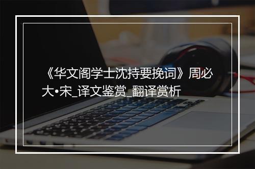 《华文阁学士沈持要挽词》周必大•宋_译文鉴赏_翻译赏析