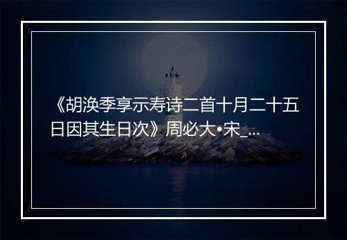 《胡涣季享示寿诗二首十月二十五日因其生日次》周必大•宋_译文鉴赏_翻译赏析