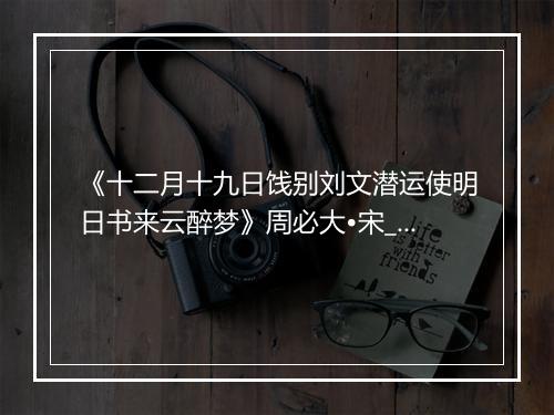 《十二月十九日饯别刘文潜运使明日书来云醉梦》周必大•宋_译文鉴赏_翻译赏析