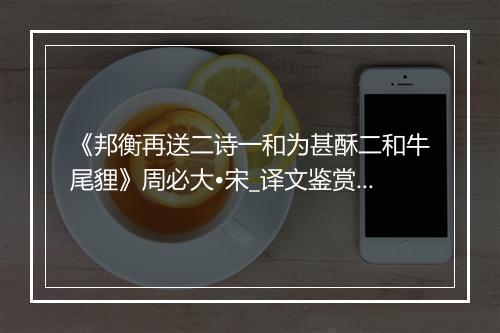 《邦衡再送二诗一和为甚酥二和牛尾貍》周必大•宋_译文鉴赏_翻译赏析