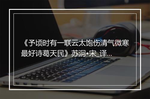 《予顷时有一联云太饱伤清气微寒最好诗葛天民》苏泂•宋_译文鉴赏_翻译赏析