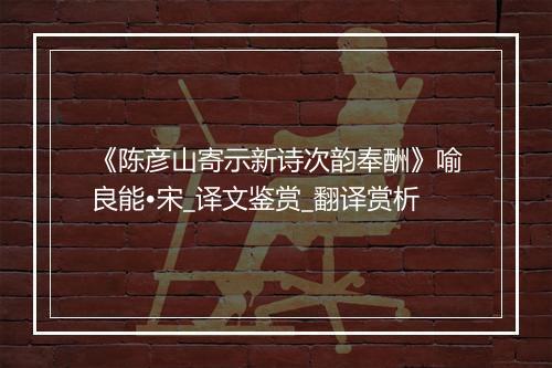 《陈彦山寄示新诗次韵奉酬》喻良能•宋_译文鉴赏_翻译赏析