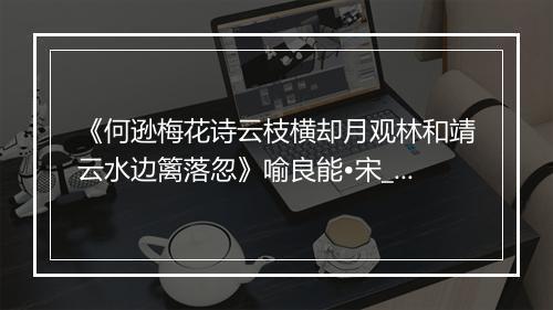 《何逊梅花诗云枝横却月观林和靖云水边篱落忽》喻良能•宋_译文鉴赏_翻译赏析