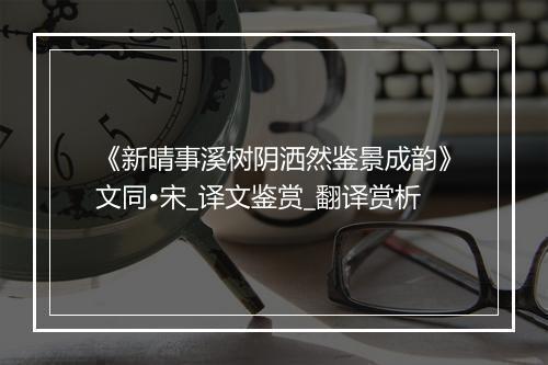 《新晴事溪树阴洒然鉴景成韵》文同•宋_译文鉴赏_翻译赏析