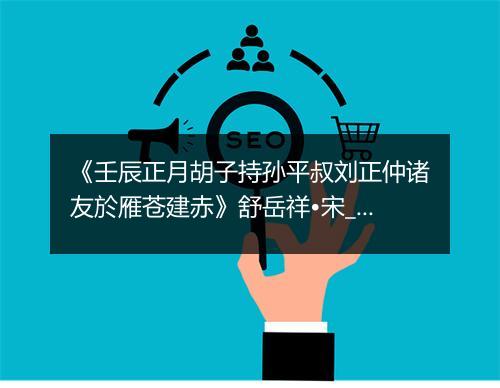 《壬辰正月胡子持孙平叔刘正仲诸友於雁苍建赤》舒岳祥•宋_译文鉴赏_翻译赏析