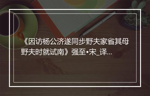 《因访杨公济遂同步野夫家省其母野夫时就试南》强至•宋_译文鉴赏_翻译赏析