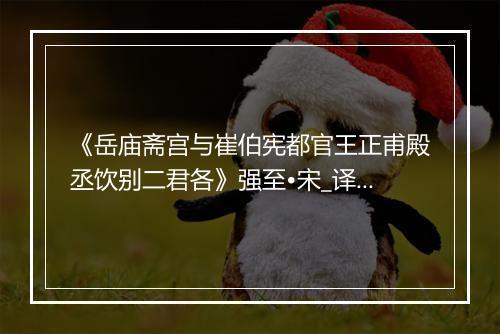 《岳庙斋宫与崔伯宪都官王正甫殿丞饮别二君各》强至•宋_译文鉴赏_翻译赏析