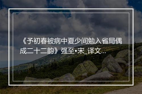 《予初春被病中夏少间勉入省局偶成二十二韵》强至•宋_译文鉴赏_翻译赏析