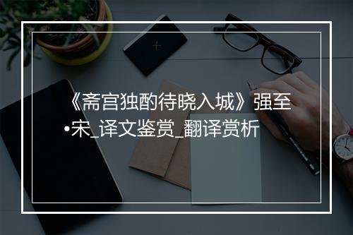 《斋宫独酌待晓入城》强至•宋_译文鉴赏_翻译赏析